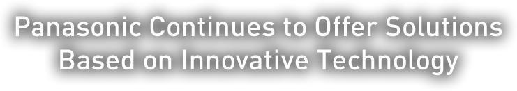 Panasonic Continues to Offer SolutionsBased on Innovative Technology